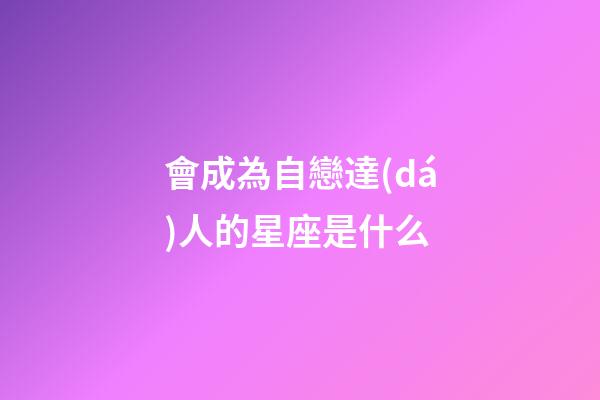 會成為自戀達(dá)人的星座是什么-第1張-星座運(yùn)勢-玄機(jī)派