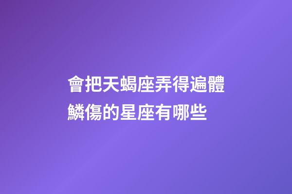 會把天蝎座弄得遍體鱗傷的星座有哪些-第1張-星座運勢-玄機派