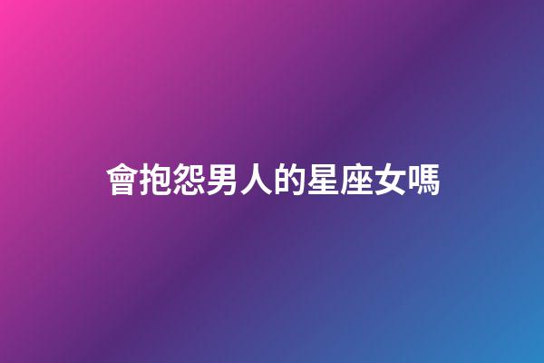 會抱怨男人的星座女嗎-第1張-星座運勢-玄機派