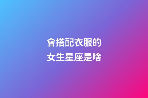 會搭配衣服的女生星座是啥-第1張-星座運勢-玄機派