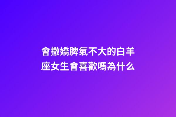 會撒嬌脾氣不大的白羊座女生會喜歡嗎為什么-第1張-星座運勢-玄機派