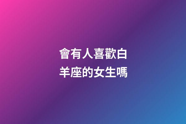 會有人喜歡白羊座的女生嗎-第1張-星座運勢-玄機派