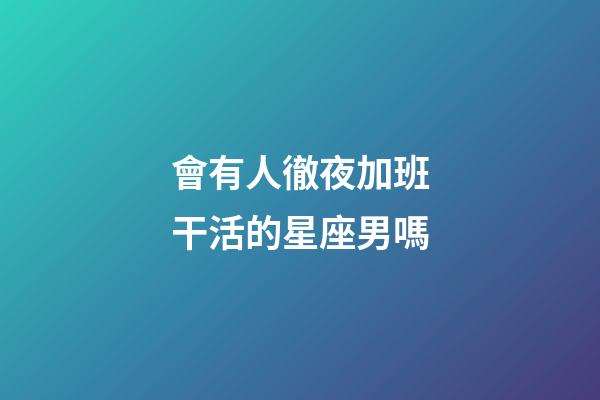 會有人徹夜加班干活的星座男嗎-第1張-星座運勢-玄機派