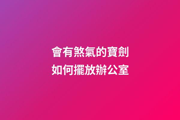 會有煞氣的寶劍如何擺放辦公室