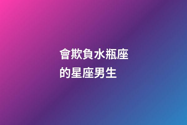 會欺負水瓶座的星座男生-第1張-星座運勢-玄機派