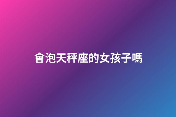會泡天秤座的女孩子嗎-第1張-星座運勢-玄機派