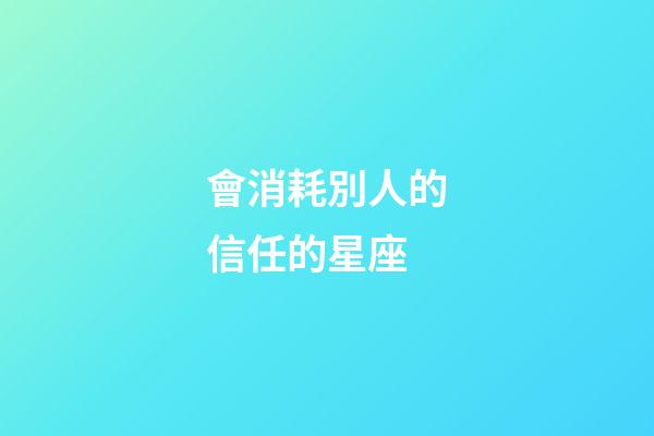 會消耗別人的信任的星座-第1張-星座運勢-玄機(jī)派