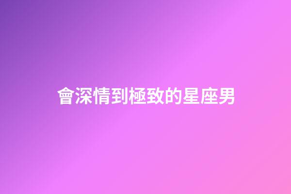 會深情到極致的星座男-第1張-星座運勢-玄機派