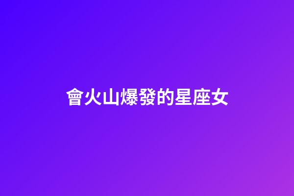 會火山爆發的星座女-第1張-星座運勢-玄機派