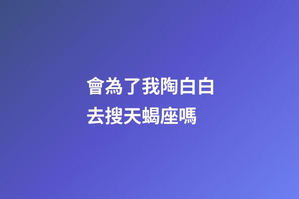 會為了我陶白白去搜天蝎座嗎-第1張-星座運(yùn)勢-玄機(jī)派