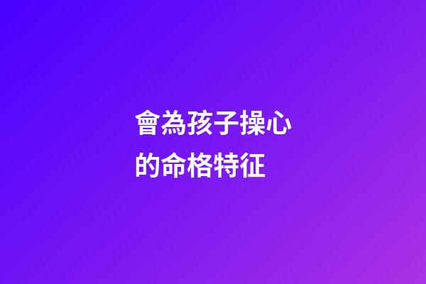 會為孩子操心的命格特征