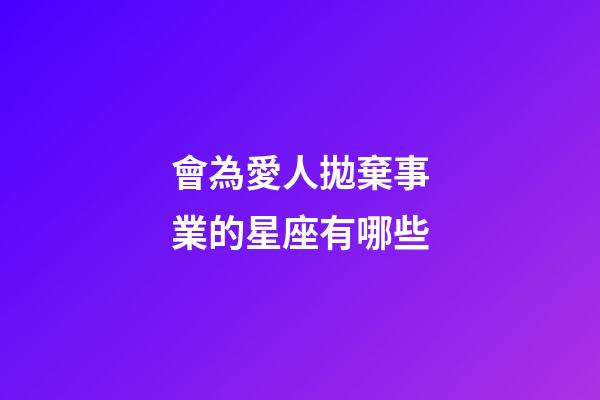 會為愛人拋棄事業的星座有哪些-第1張-星座運勢-玄機派