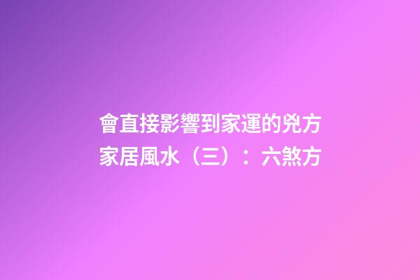 會直接影響到家運的兇方家居風水（三）：六煞方