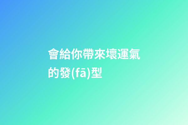 會給你帶來壞運氣的發(fā)型