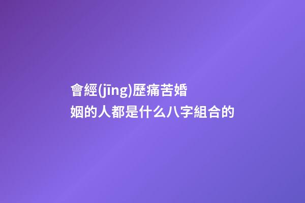 會經(jīng)歷痛苦婚姻的人都是什么八字組合的