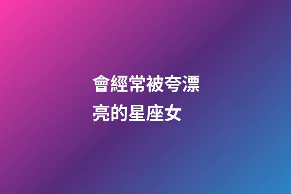 會經常被夸漂亮的星座女-第1張-星座運勢-玄機派