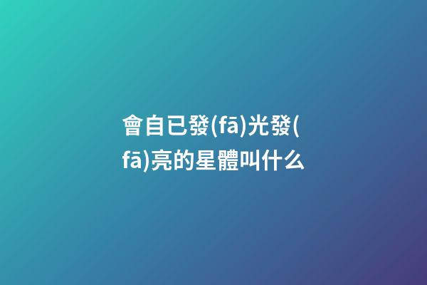會自已發(fā)光發(fā)亮的星體叫什么-第1張-星座運勢-玄機派