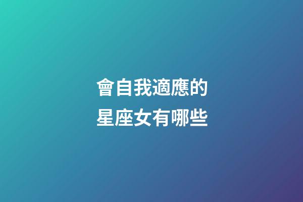 會自我適應的星座女有哪些-第1張-星座運勢-玄機派