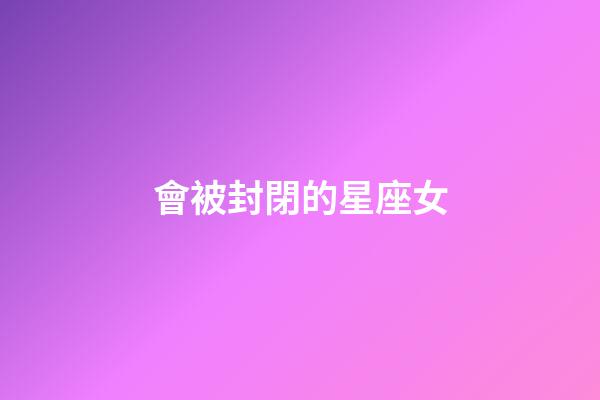 會被封閉的星座女-第1張-星座運勢-玄機派