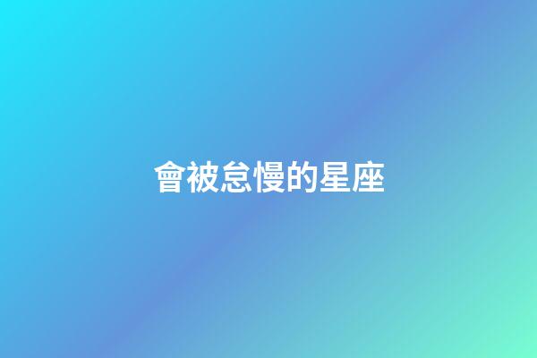 會被怠慢的星座-第1張-星座運勢-玄機派