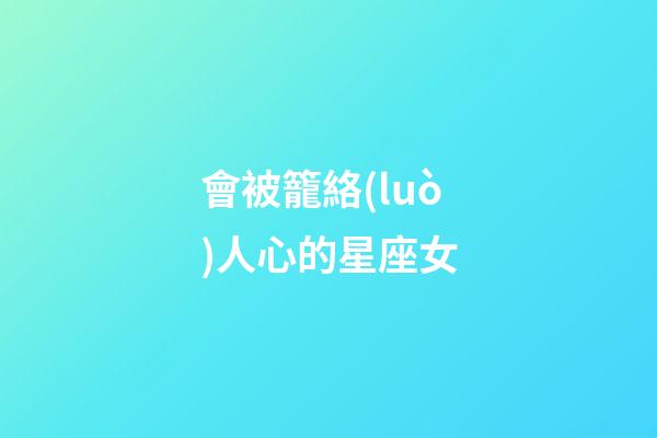 會被籠絡(luò)人心的星座女-第1張-星座運勢-玄機派