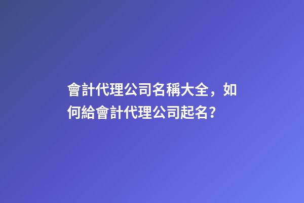 會計代理公司名稱大全，如何給會計代理公司起名？