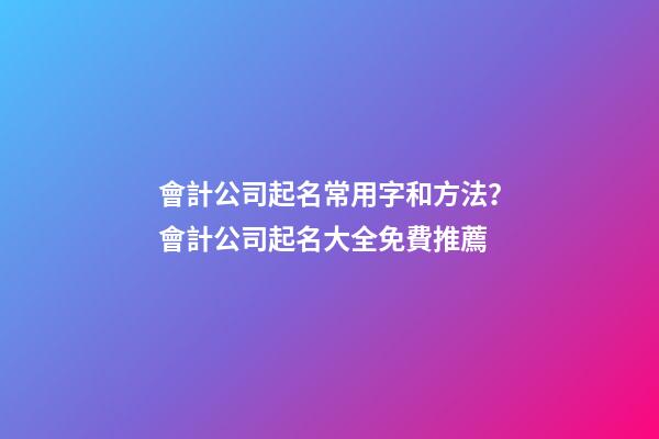會計公司起名常用字和方法？會計公司起名大全免費推薦-第1張-公司起名-玄機派