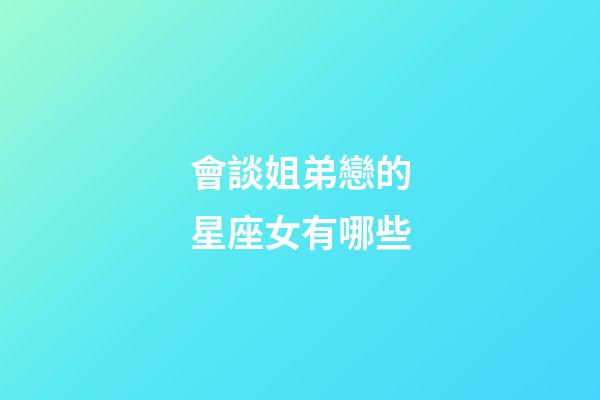 會談姐弟戀的星座女有哪些-第1張-星座運勢-玄機派