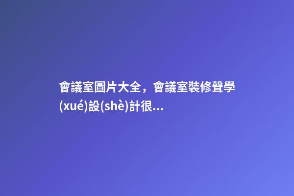會議室圖片大全，會議室裝修聲學(xué)設(shè)計很重要-第1張-觀點(diǎn)-玄機(jī)派