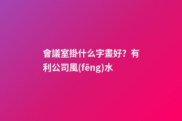 會議室掛什么字畫好？有利公司風(fēng)水