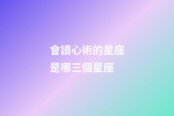 會讀心術的星座是哪三個星座-第1張-星座運勢-玄機派