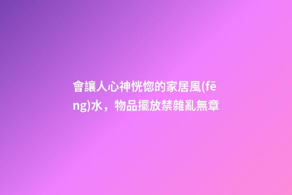 會讓人心神恍惚的家居風(fēng)水，物品擺放禁雜亂無章