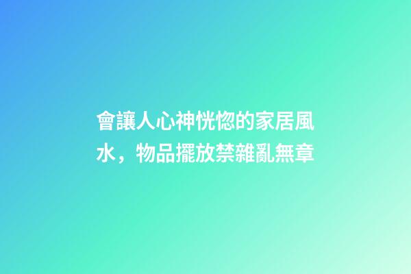 會讓人心神恍惚的家居風水，物品擺放禁雜亂無章