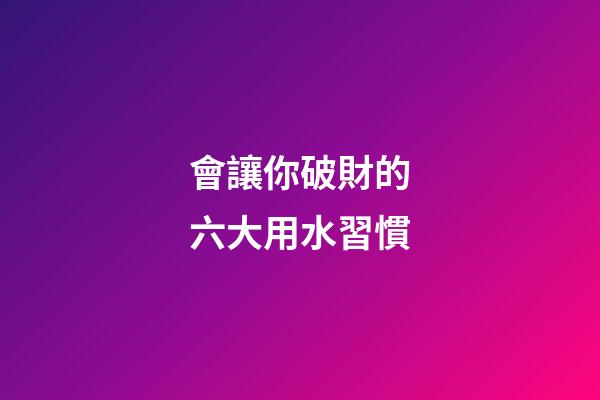 會讓你破財的六大用水習慣