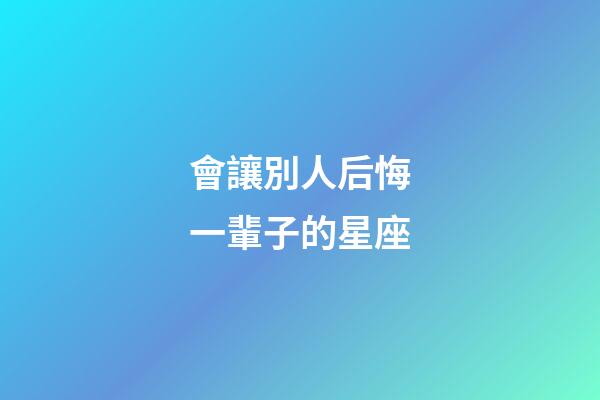會讓別人后悔一輩子的星座-第1張-星座運勢-玄機派