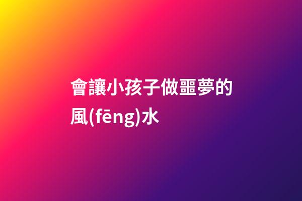 會讓小孩子做噩夢的風(fēng)水