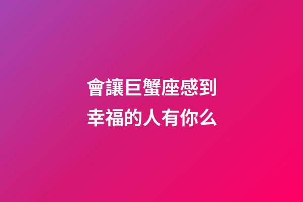會讓巨蟹座感到幸福的人有你么-第1張-星座運勢-玄機派