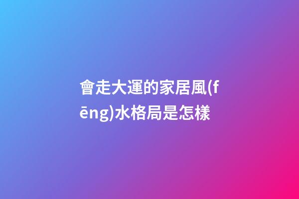 會走大運的家居風(fēng)水格局是怎樣