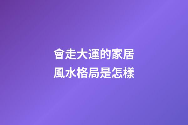 會走大運的家居風水格局是怎樣