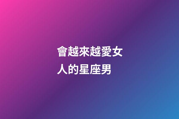 會越來越愛女人的星座男-第1張-星座運勢-玄機派