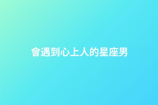 會遇到心上人的星座男-第1張-星座運勢-玄機派