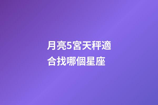 月亮5宮天秤適合找哪個星座-第1張-星座運勢-玄機派