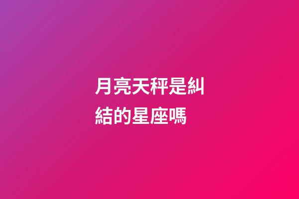 月亮天秤是糾結的星座嗎-第1張-星座運勢-玄機派