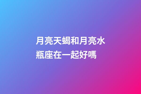 月亮天蝎和月亮水瓶座在一起好嗎-第1張-星座運勢-玄機派