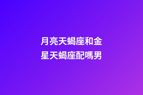 月亮天蝎座和金星天蝎座配嗎男-第1張-星座運(yùn)勢-玄機(jī)派