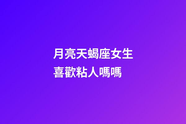 月亮天蝎座女生喜歡粘人嗎嗎-第1張-星座運勢-玄機派