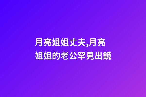 月亮姐姐丈夫,月亮姐姐的老公罕見出鏡-第1張-觀點-玄機派