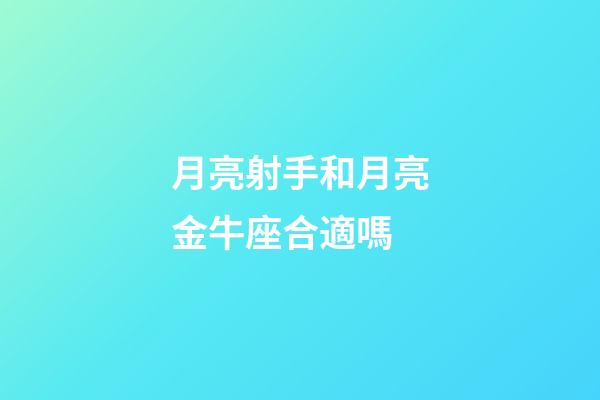 月亮射手和月亮金牛座合適嗎-第1張-星座運勢-玄機派