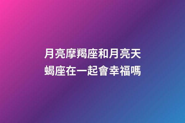 月亮摩羯座和月亮天蝎座在一起會幸福嗎-第1張-星座運勢-玄機派