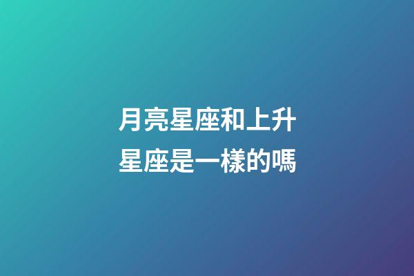 月亮星座和上升星座是一樣的嗎-第1張-星座運勢-玄機派
